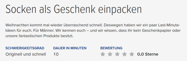 Einleitungstext zum DIY-Video “Socken als Geschenk einpacken”: “Weihnachten kommt mal wieder überraschend schnell". Deswegen haben wir ein paar Last-Minute-Ideen für euch. Für Männer. "Wir kennen euch – und wir wissen, dass ihr kein Geschenkpapier oder unsere fantastischen Produkte besitzt.”