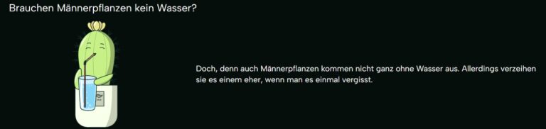 „Männerpflanzen“ sind natürlich nicht das größte gesellschaftliche Problem unserer Zeit. Aber genau solche Produkte zeigen, wie selbstverständlich stereotype Rollenbilder noch immer verkauft werden — selbst dort, wo sie komplett absurd sind. Niemand braucht geschlechtscodierte Pflanzen. Ein Farn muss nicht männlich sein. Ein Kaktus braucht keine sexuelle Anspielung. Und Männer sind völlig in der Lage, Pflanzen auszusuchen, die ihnen gefallen — sogar ohne dass der Topf schon dabei ist. Vielleicht ist genau das das Verrückteste an dieser ganzen Kampagne: Dass sie so tut, als wäre es völlig normal, Menschen selbst beim Kauf einer Zimmerpflanze noch in möglichst enge Geschlechterrollen einzusortieren. Dabei könnten es einfach Pflanzen sein. Wie angenehm das wäre. PS: Bild: Männerpflanzen Wasser [Alttext:Screenshot der Fleurop-Website „Männerpflanzen“. Zu sehen ist ein gezeichneter Kaktus mit Trinkhalm und Wasserglas in einem Topf. Daneben steht der Text: „Brauchen Männerpflanzen kein Wasser? Doch, denn auch Männerpflanzen kommen nicht ganz ohne Wasser aus. Allerdings verzeihen sie es einem eher, wenn man es einmal vergisst.“